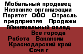 Мобильный продавец › Название организации ­ Паритет, ООО › Отрасль предприятия ­ Продажи › Минимальный оклад ­ 18 000 - Все города Работа » Вакансии   . Краснодарский край,Сочи г.